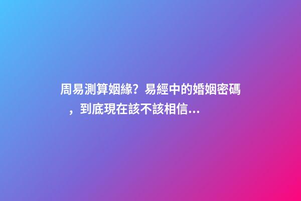 周易測算姻緣？易經中的婚姻密碼，到底現在該不該相信？